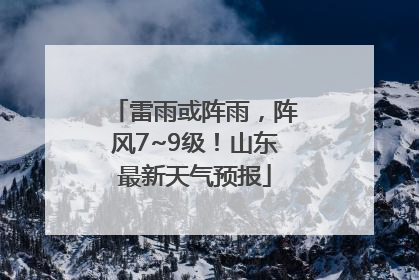 雷雨或阵雨，阵风7~9级！山东最新天气预报