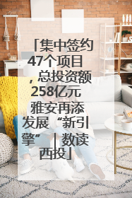 集中签约47个项目，总投资额258亿元 雅安再添发展“新引擎”｜数读西投