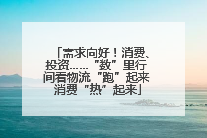 需求向好！消费、投资……“数”里行间看物流“跑”起来 消费“热”起来