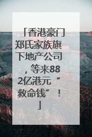 香港豪门郑氏家族旗下地产公司，等来882亿港元“救命钱”！