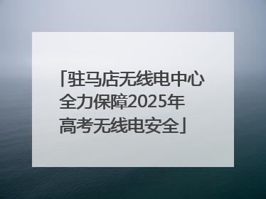 驻马店无线电中心全力保障2025年高考无线电安全