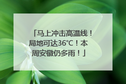 马上冲击高温线！局地可达36℃！本周安徽仍多雨！