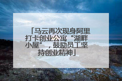 马云再次现身阿里打卡创业公寓“湖畔小屋”，鼓励员工坚持创业精神