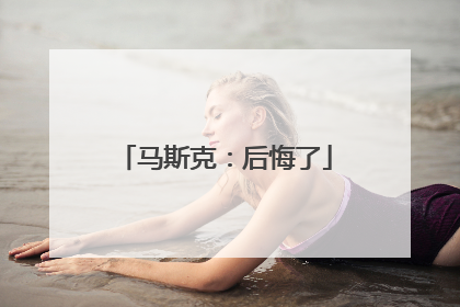 马斯克：后悔了