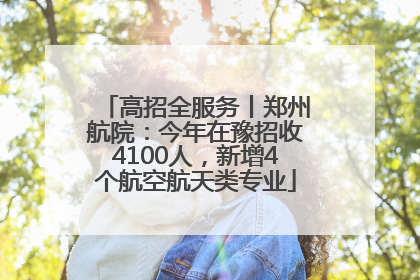 高招全服务丨郑州航院：今年在豫招收4100人，新增4个航空航天类专业