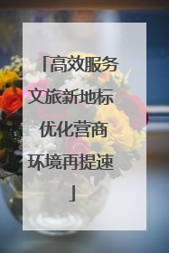 高效服务文旅新地标 优化营商环境再提速