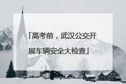 高考前，武汉公交开展车辆安全大检查