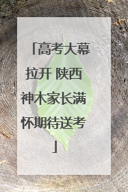 高考大幕拉开 陕西神木家长满怀期待送考