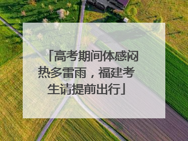 高考期间体感闷热多雷雨，福建考生请提前出行
