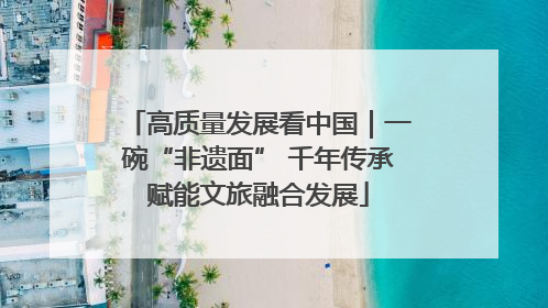 高质量发展看中国｜一碗“非遗面” 千年传承赋能文旅融合发展