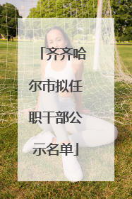 齐齐哈尔市拟任职干部公示名单