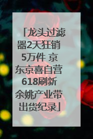 龙头过滤器2天狂销5万件 京东京喜自营618刷新余姚产业带出货纪录
