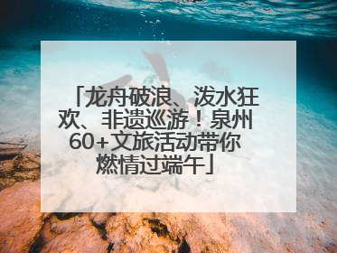 龙舟破浪、泼水狂欢、非遗巡游！泉州60+文旅活动带你燃情过端午