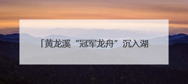 黄龙溪“冠军龙舟”沉入湖底保存 明年端午节再出水