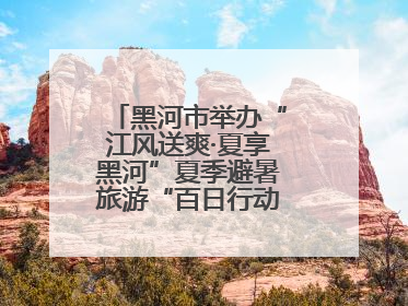 黑河市举办“江风送爽·夏享黑河”夏季避暑旅游“百日行动”新闻发布会