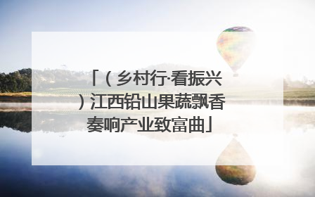 （乡村行·看振兴）江西铅山果蔬飘香 奏响产业致富曲