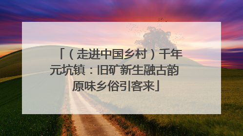 （走进中国乡村）千年元坑镇：旧矿新生融古韵 原味乡俗引客来