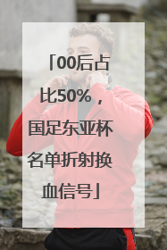 00后占比50%，国足东亚杯名单折射换血信号