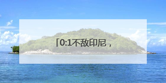0:1不敌印尼，国足告别世预赛