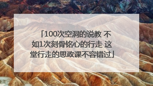 100次空洞的说教 不如1次刻骨铭心的行走 这堂行走的思政课不容错过
