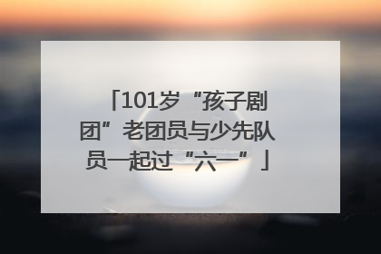 101岁“孩子剧团”老团员与少先队员一起过“六一”