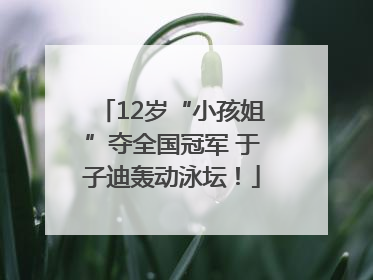 12岁“小孩姐”夺全国冠军 于子迪轰动泳坛！