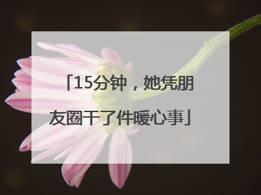 15分钟，她凭朋友圈干了件暖心事