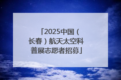 2025中国（长春）航天太空科普展志愿者招募