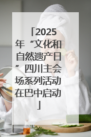 2025年“文化和自然遗产日”四川主会场系列活动在巴中启动