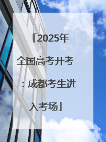 2025年全国高考开考：成都考生进入考场