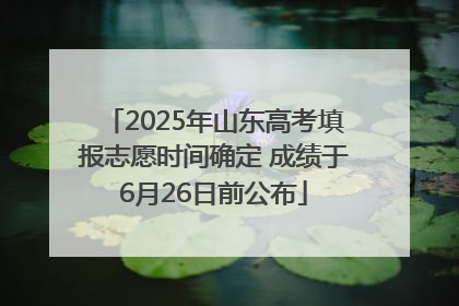 2025年山东高考填报志愿时间确定 成绩于6月26日前公布