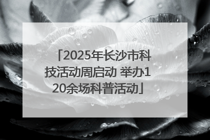 2025年长沙市科技活动周启动 举办120余场科普活动
