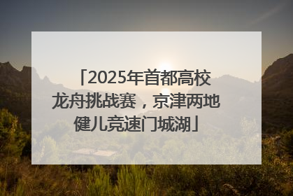 2025年首都高校龙舟挑战赛，京津两地健儿竞速门城湖