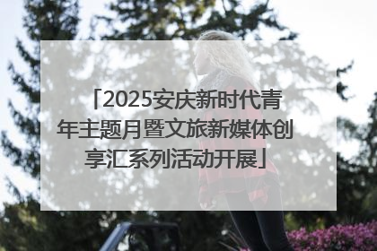 2025安庆新时代青年主题月暨文旅新媒体创享汇系列活动开展