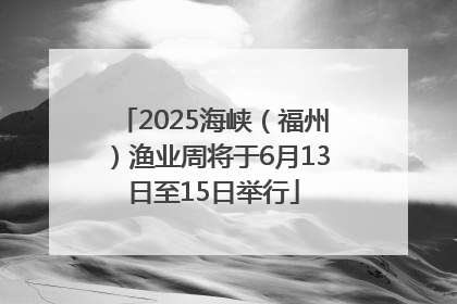 2025海峡（福州）渔业周将于6月13日至15日举行