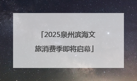 2025泉州滨海文旅消费季即将启幕