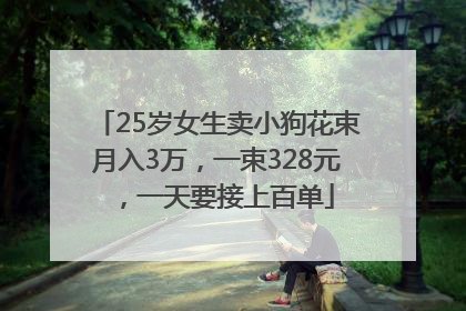 25岁女生卖小狗花束月入3万，一束328元，一天要接上百单