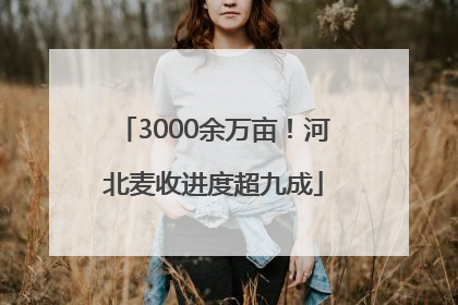 3000余万亩！河北麦收进度超九成