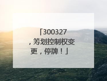 300327，筹划控制权变更，停牌！