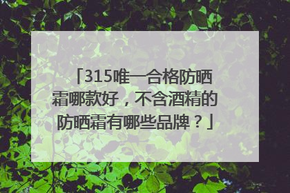 315唯一合格防晒霜哪款好，不含酒精的防晒霜有哪些品牌？