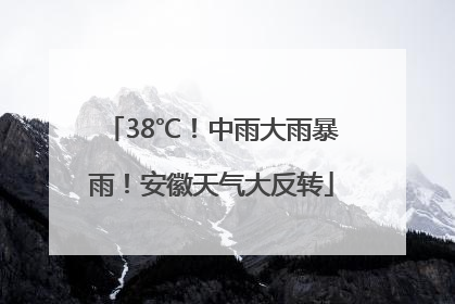 38℃！中雨大雨暴雨！安徽天气大反转