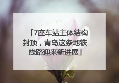 7座车站主体结构封顶，青岛这条地铁线路迎来新进展