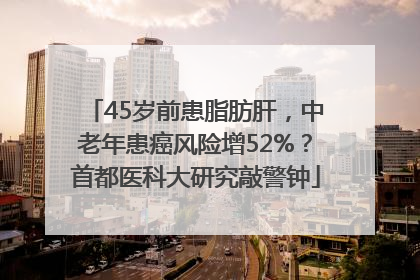 45岁前患脂肪肝，中老年患癌风险增52%？首都医科大研究敲警钟