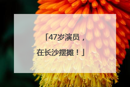 47岁演员，在长沙摆摊！