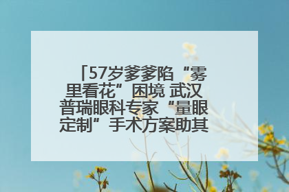 57岁爹爹陷“雾里看花”困境 武汉普瑞眼科专家“量眼定制”手术方案助其重见清晰视界