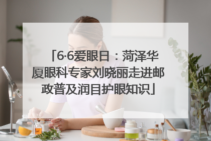 6·6爱眼日：菏泽华厦眼科专家刘晓丽走进邮政普及润目护眼知识