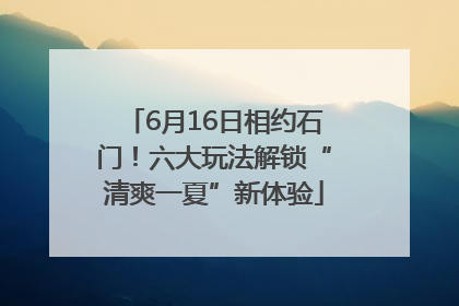 6月16日相约石门！六大玩法解锁“清爽一夏”新体验