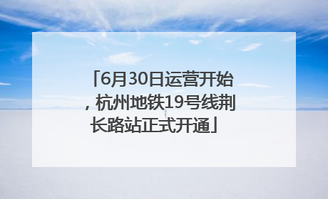 6月30日运营开始，杭州地铁19号线荆长路站正式开通