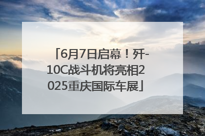 6月7日启幕！歼-10C战斗机将亮相2025重庆国际车展