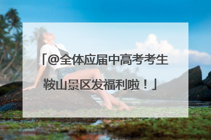 @全体应届中高考考生 鞍山景区发福利啦！